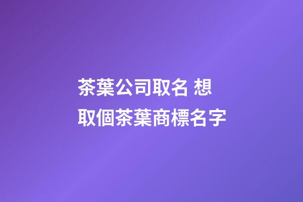 茶葉公司取名 想取個茶葉商標名字-第1張-公司起名-玄機派